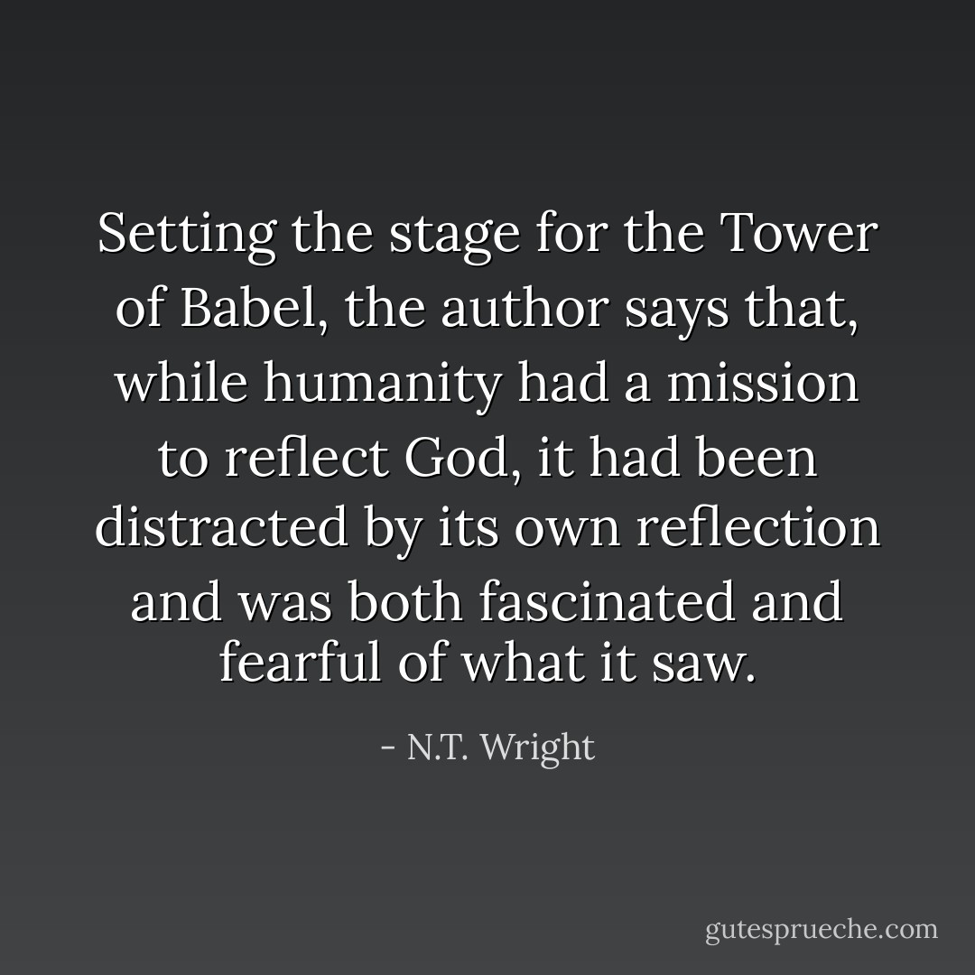 Setting the stage for the Tower of Babel, the author says that, while humanity had a mission to reflect God, it had been distracted by its own reflection and was both fascinated and fearful of what it saw. - N.T. Wright
