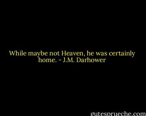 While maybe not Heaven, he was certainly home. - J.M. Darhower