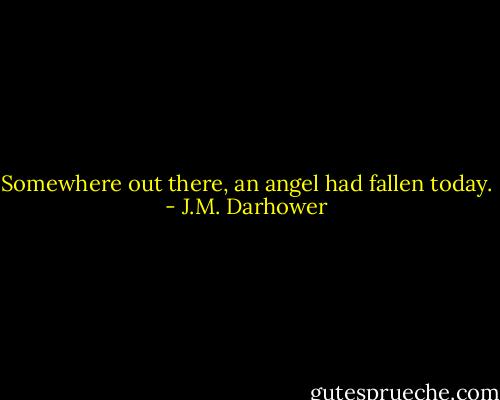 Somewhere out there, an angel had fallen today. - J.M. Darhower