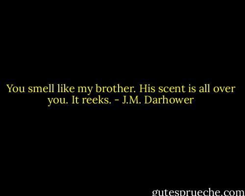 You smell like my brother. His scent is all over you. It reeks. - J.M. Darhower