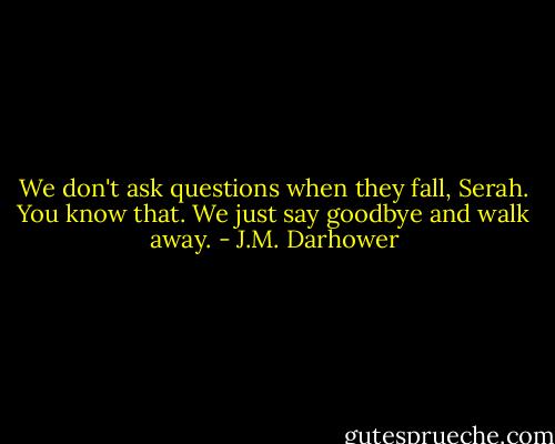 We don't ask questions when they fall, Serah. You know that. We just say goodbye and walk away. - J.M. Darhower