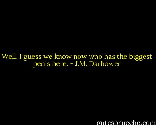 Well, I guess we know now who has the biggest penis here. - J.M. Darhower