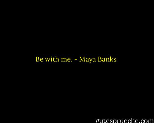Be with me. - Maya Banks