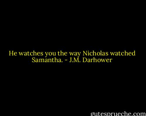 He watches you the way Nicholas watched Samantha. - J.M. Darhower