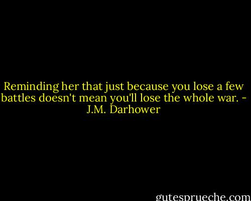 Reminding her that just because you lose a few battles doesn't mean you'll lose the whole war. - J.M. Darhower