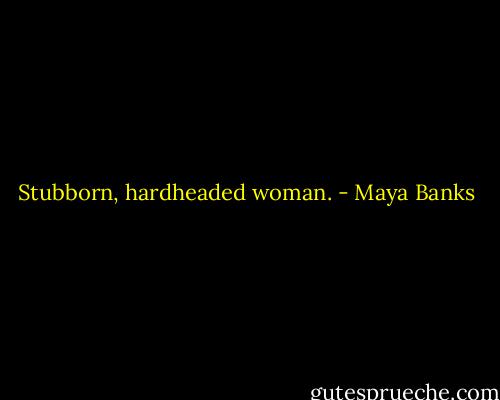 Stubborn, hardheaded woman. - Maya Banks