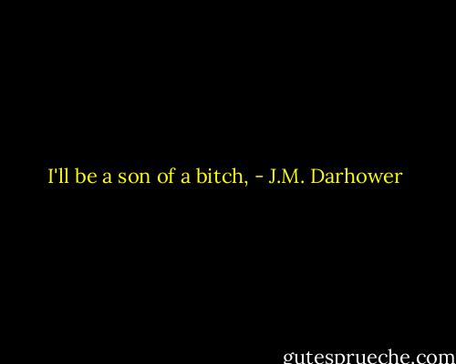 I'll be a son of a bitch, - J.M. Darhower