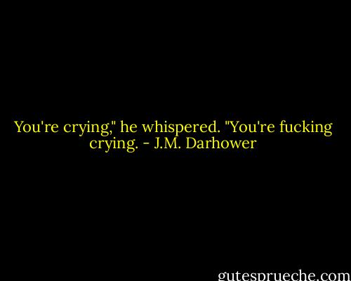 You're crying," he whispered. "You're fucking crying. - J.M. Darhower