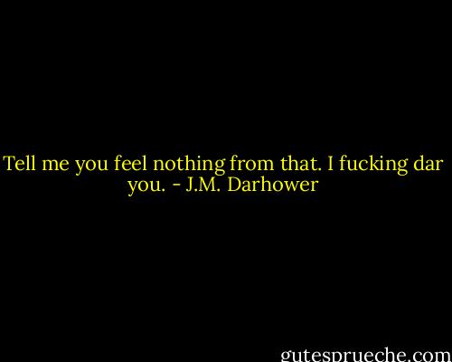 Tell me you feel nothing from that. I fucking dar you. - J.M. Darhower