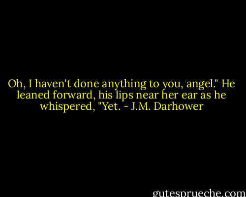 Oh, I haven't done anything to you, angel." He leaned forward, his lips near her ear as he whispered, "Yet. - J.M. Darhower
