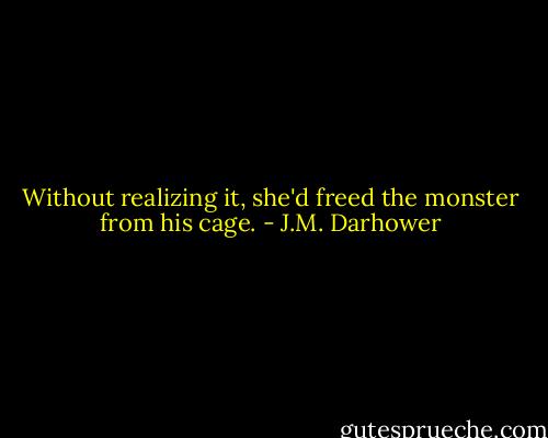 Without realizing it, she'd freed the monster from his cage. - J.M. Darhower