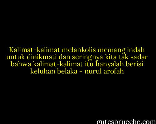Kalimat-kalimat melankolis memang indah untuk dinikmati dan seringnya kita tak sadar bahwa kalimat-kalimat itu hanyalah berisi keluhan belaka - nurul arofah