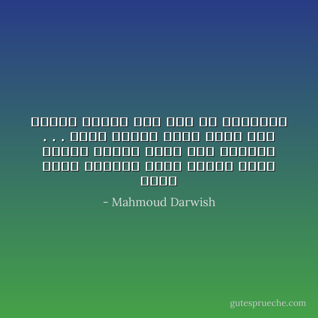 أنسى شفاهَ الفتاة التي امتلأت عنباً<br />أتذكَّرُ رائحةَ الخسِّ بين الأصابع<br />.<br />.<br />.<br />أَنسى حوادث كبرى وهزَّةَ أرض مُدمِّرةً<br />أَتذكَّر تبغ أبي في الخزانة - Mahmoud Darwish