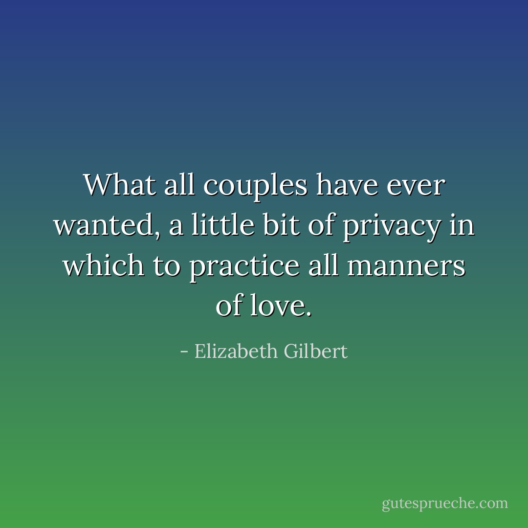 What all couples have ever wanted, a little bit of privacy in which to practice all manners of love. - Elizabeth Gilbert