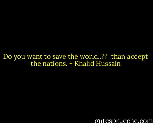 Do you want to save the world..?? <br />than accept the nations. - Khalid Hussain