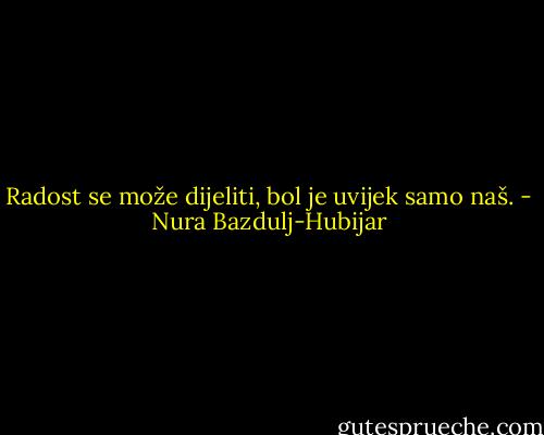 Radost se može dijeliti, bol je uvijek samo naš. - Nura Bazdulj-Hubijar