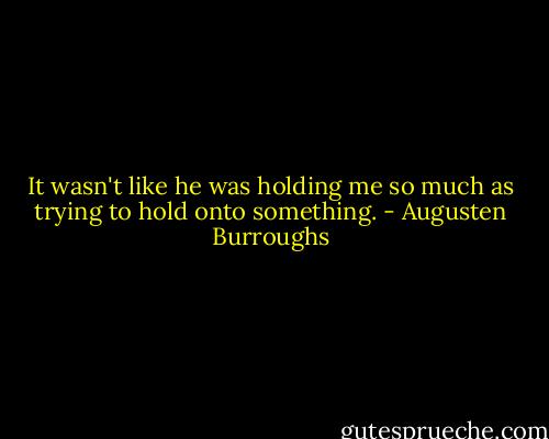 It wasn't like he was holding me so much as trying to hold onto something. - Augusten Burroughs