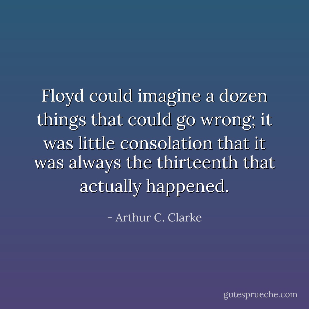 Floyd could imagine a dozen things that could go wrong; it was little consolation that it was always the thirteenth that actually happened. - Arthur C. Clarke