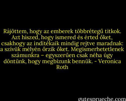 Rájöttem, hogy az emberek többrétegű titkok. Azt hiszed, hogy ismered és érted őket, csakhogy az indítékaik mindig rejtve maradnak: a szívük mélyén őrzik őket. Megismerhetetlenek számunkra – egyszerűen csak néha úgy döntünk, hogy megbízunk bennük. - Veronica Roth