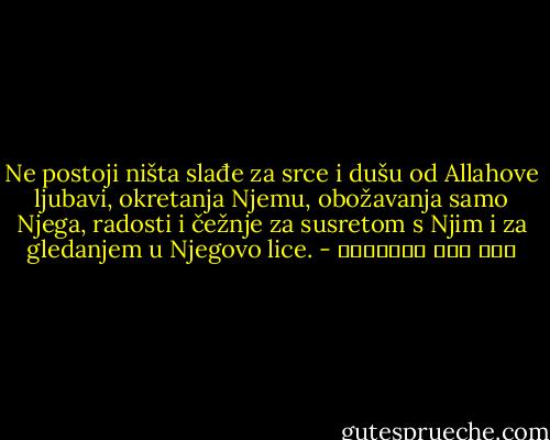 Ne postoji ništa slađe za srce i dušu od Allahove ljubavi, okretanja Njemu, obožavanja samo Njega, radosti i čežnje za susretom s Njim i za gledanjem u Njegovo lice. - ابن قيم الجوزية