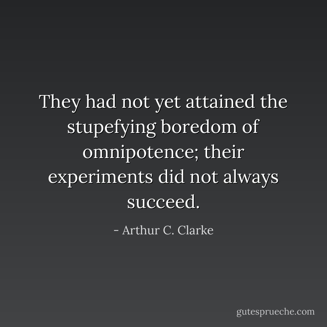 They had not yet attained the stupefying boredom of omnipotence; their experiments did not always succeed. - Arthur C. Clarke