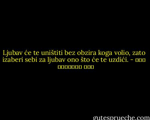 Ljubav će te uništiti bez obzira koga volio, zato izaberi sebi za ljubav ono što će te uzdići. - ابن قيم الجوزية