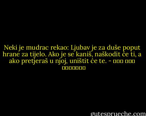 Neki je mudrac rekao:<br />Ljubav je za duše poput hrane za tijelo. Ako je se kaniš, naškodit će ti, a ako pretjeraš u njoj, uništit će te. - ابن قيم الجوزية