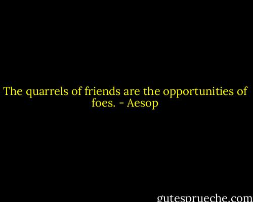 The quarrels of friends are the opportunities of foes. - Aesop