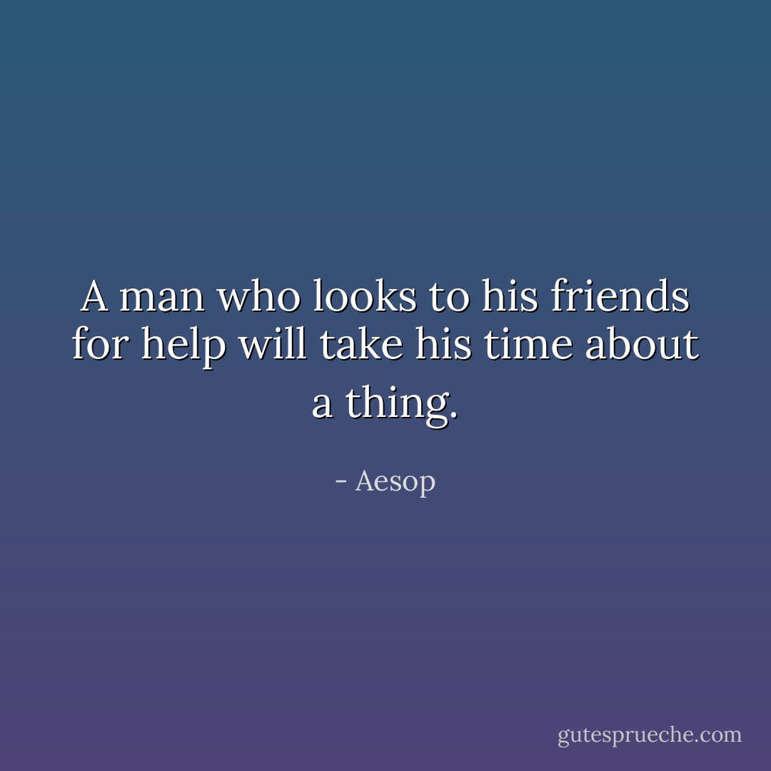 A man who looks to his friends for help will take his time about a thing. - Aesop