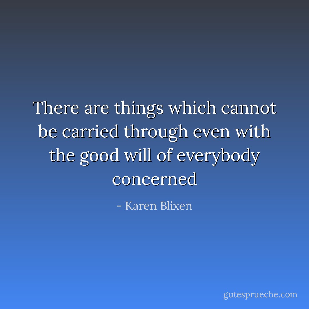 There are things which cannot be carried through even with the good will of everybody concerned - Karen Blixen