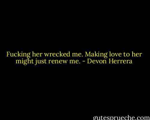 Fucking her wrecked me. Making love to her might just renew me. - Devon Herrera