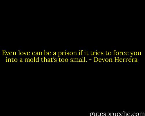 Even love can be a prison if it tries to force you into a mold that’s too small. - Devon Herrera