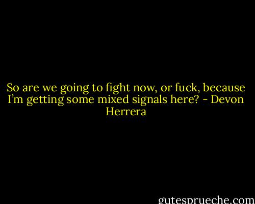 So are we going to fight now, or fuck, because I’m getting some mixed signals here? - Devon Herrera