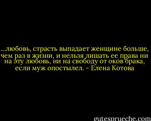 …любовь, страсть выпадает женщине больше, чем раз в жизни, и нельзя лишать ее права ни на эту любовь, ни на свободу от оков брака, если муж опостылел. - Елена Котова