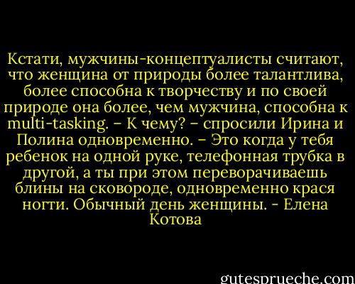 Кстати, мужчины-концептуалисты считают, что женщина от природы более талантлива, более способна к творчеству и по своей природе она более, чем мужчина, способна к multi-tasking.<br />– К чему? – спросили Ирина и Полина одновременно.<br />– Это когда у тебя ребенок на одной руке, телефонная трубка в другой, а ты при этом переворачиваешь блины на сковороде, одновременно крася ногти. Обычный день женщины. - Елена Котова