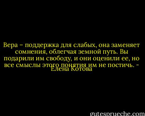 Вера – поддержка для слабых, она заменяет сомнения, облегчая земной путь. Вы подарили им свободу, и они оценили ее, но все смыслы этого понятия им не постичь. - Елена Котова