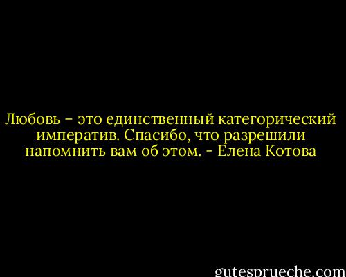 Любовь – это единственный категорический императив. Спасибо, что разрешили напомнить вам об этом. - Елена Котова