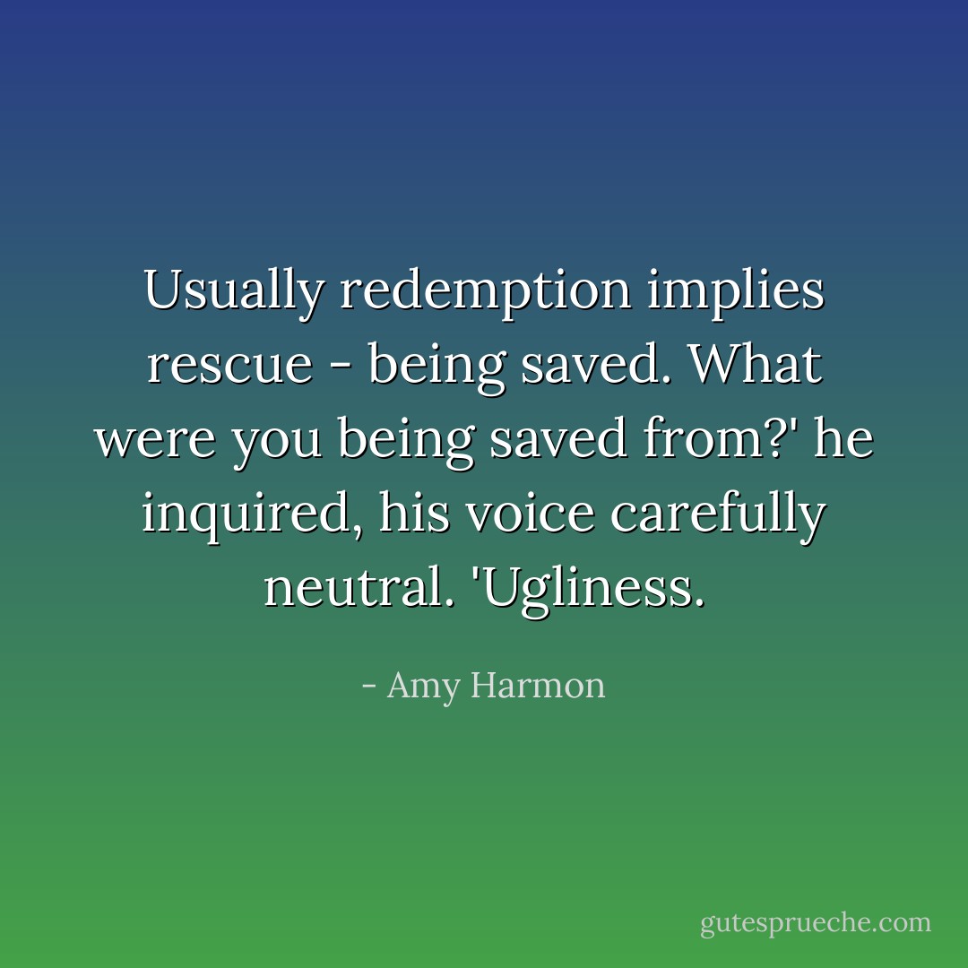 Usually redemption implies rescue - being saved. What were you being saved from?' he inquired, his voice carefully neutral. 'Ugliness. - Amy Harmon