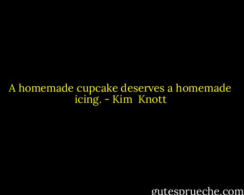 A homemade cupcake deserves a homemade icing. - Kim  Knott