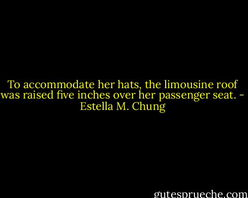 To accommodate her hats, the limousine roof was raised five inches over her passenger seat. - Estella M. Chung