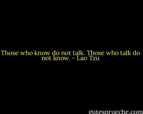 Those who know do not talk.<br />Those who talk do not know. - Lao Tzu