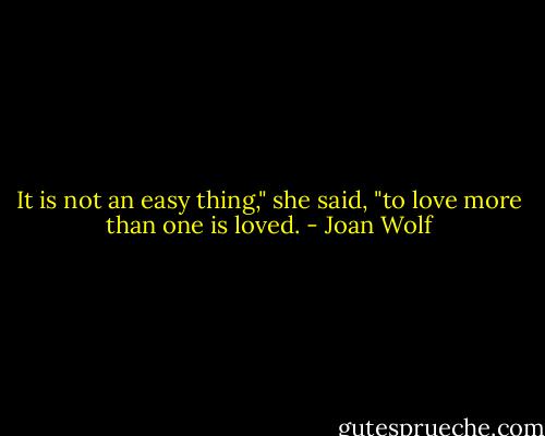It is not an easy thing," she said, "to love more than one is loved. - Joan Wolf