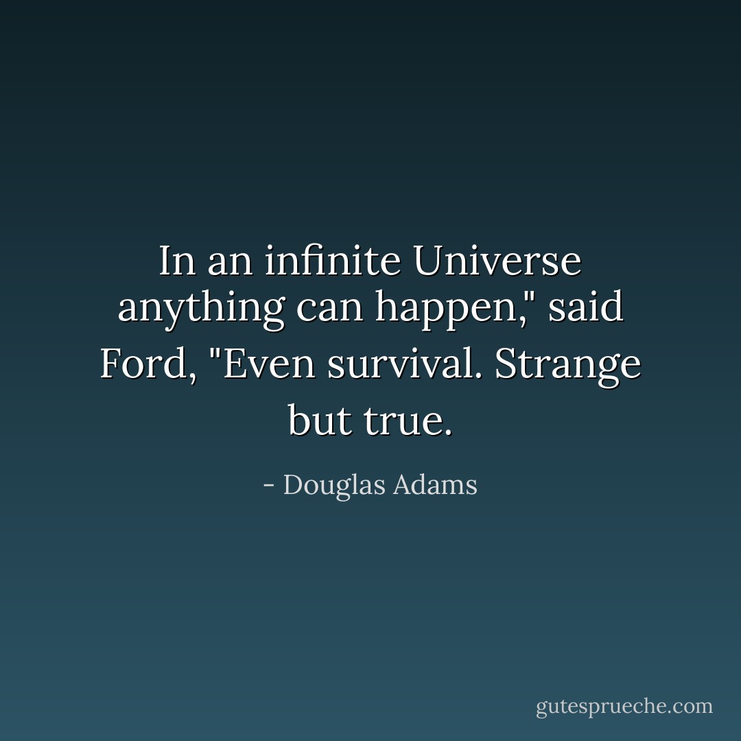 In an infinite Universe anything can happen," said Ford, "Even survival. Strange but true. - Douglas Adams