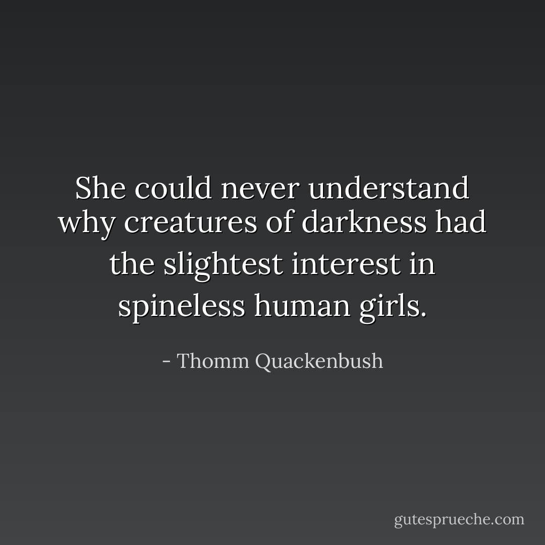 She could never understand why creatures of darkness had the slightest interest in spineless human girls. - Thomm Quackenbush