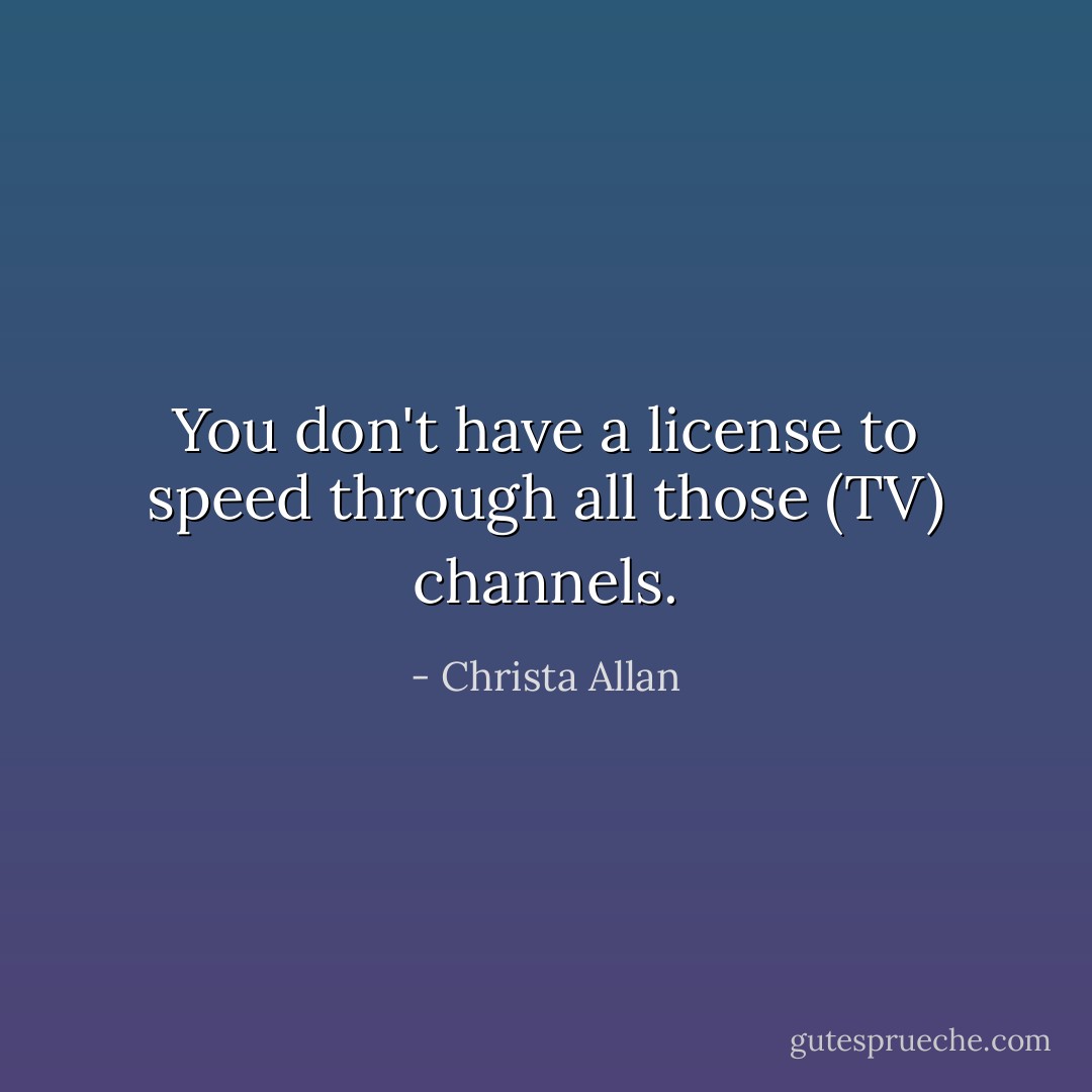 You don't have a license to speed through all those (TV) channels. - Christa Allan