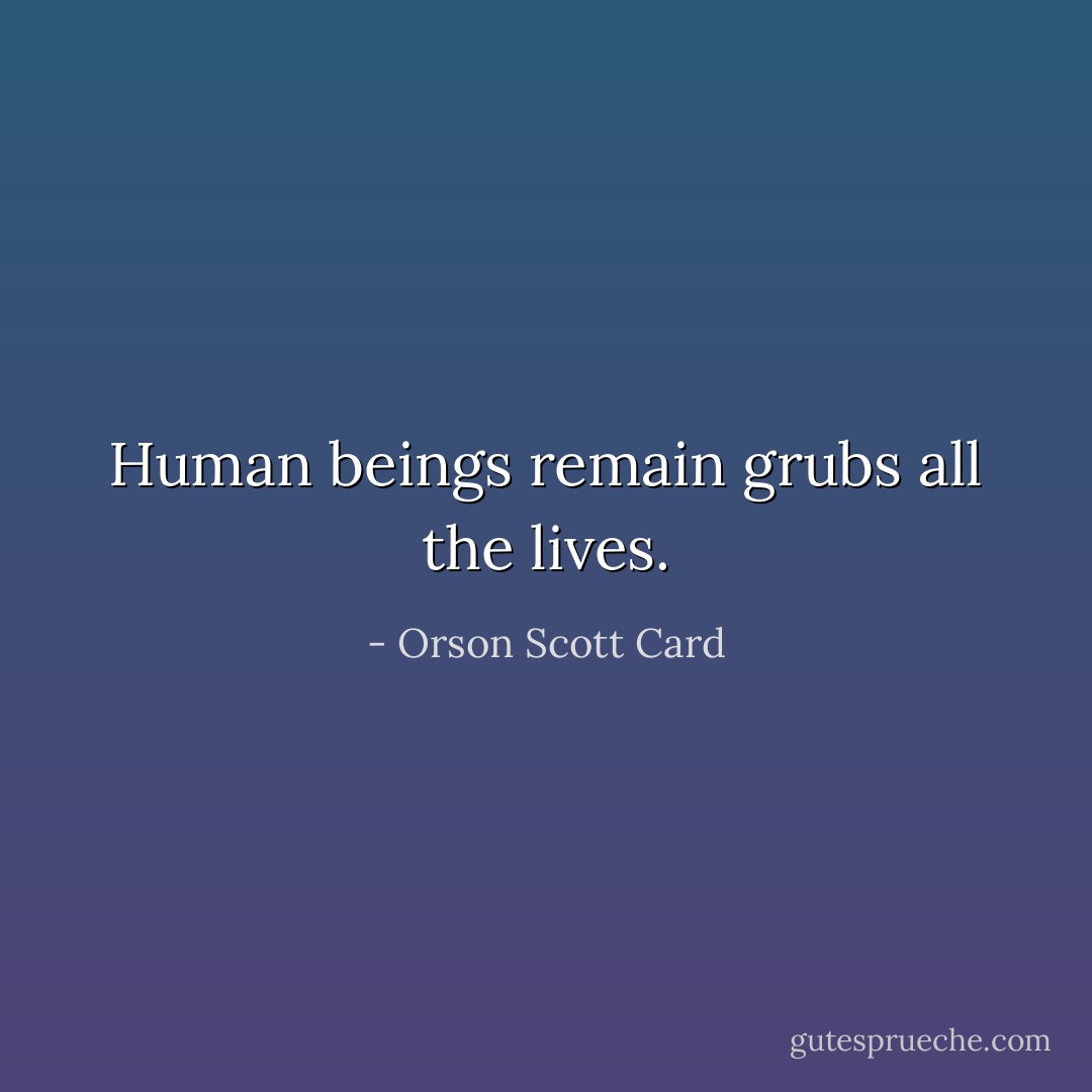 Human beings remain grubs all the lives. - Orson Scott Card
