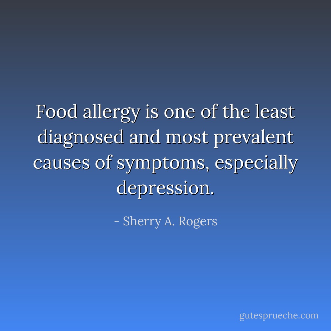 Food allergy is one of the least diagnosed and most prevalent causes of symptoms, especially depression. - Sherry A. Rogers
