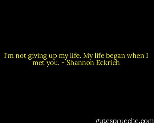 I'm not giving up my life. My life began when I met you. - Shannon Eckrich