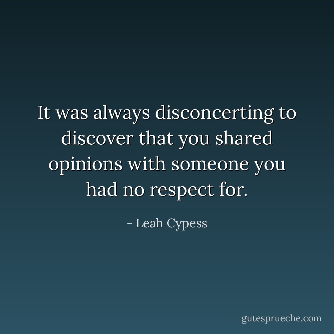 It was always disconcerting to discover that you shared opinions with someone you had no respect for. - Leah Cypess