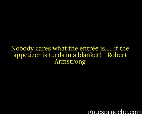 Nobody cares what the entrée is..... if the appetizer is turds in a blanket! - Robert Armstrong